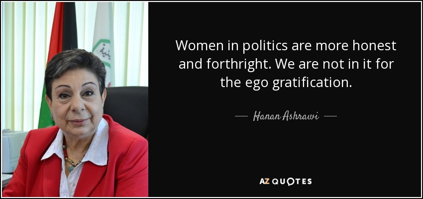 Women in politics are more honest and forthright. We are not in it for the ego gratification. - Hanan Ashrawi