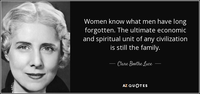 Las mujeres saben lo que los hombres han olvidado hace tiempo. La unidad económica y espiritual por excelencia de cualquier civilización sigue siendo la familia. - Clare Boothe Luce