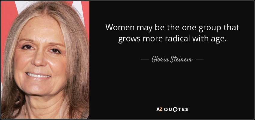 Women may be the one group that grows more radical with age. - Gloria Steinem