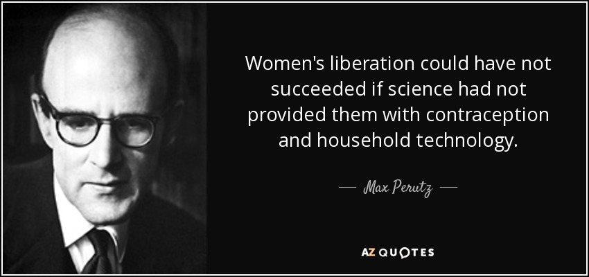 Women's liberation could have not succeeded if science had not provided them with contraception and household technology. - Max Perutz