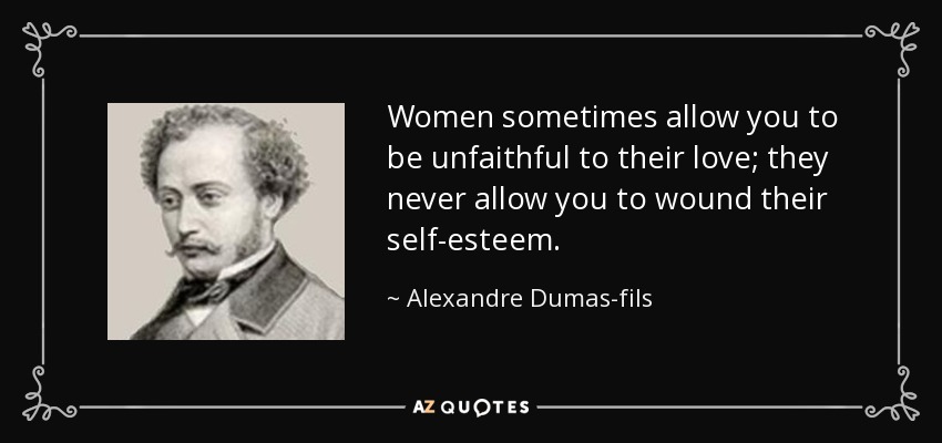 Women sometimes allow you to be unfaithful to their love; they never allow you to wound their self-esteem. - Alexandre Dumas-fils