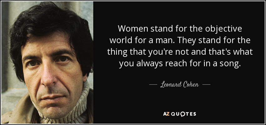 Para un hombre, las mujeres representan el mundo objetivo. Representan lo que tú no eres y eso es lo que siempre buscas en una canción. - Leonard Cohen