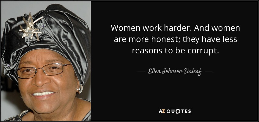 Women work harder. And women are more honest; they have less reasons to be corrupt. - Ellen Johnson Sirleaf