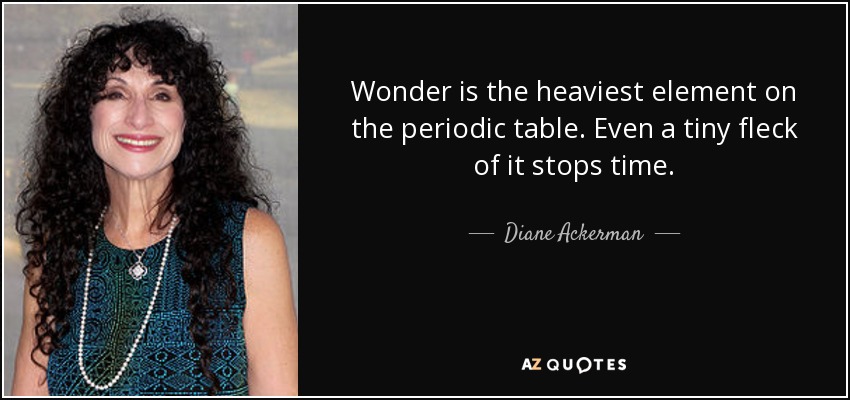 Wonder is the heaviest element on the periodic table. Even a tiny fleck of it stops time. - Diane Ackerman