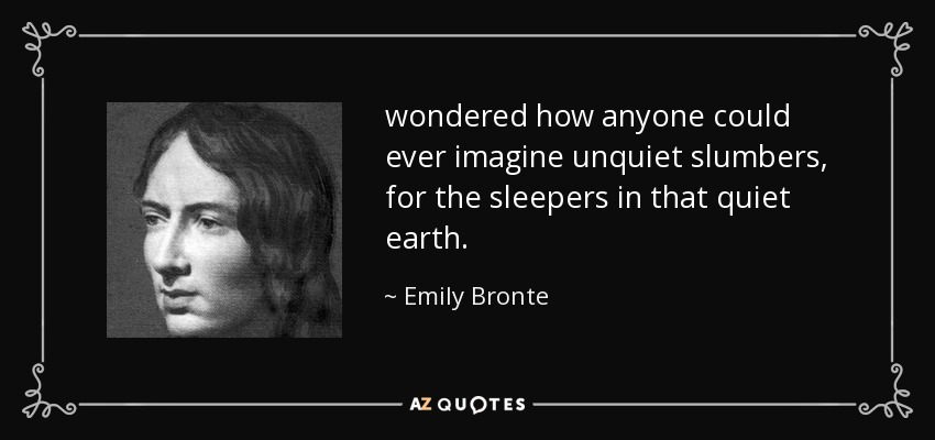 wondered how anyone could ever imagine unquiet slumbers, for the sleepers in that quiet earth. - Emily Bronte