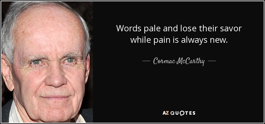 Words pale and lose their savor while pain is always new. - Cormac McCarthy