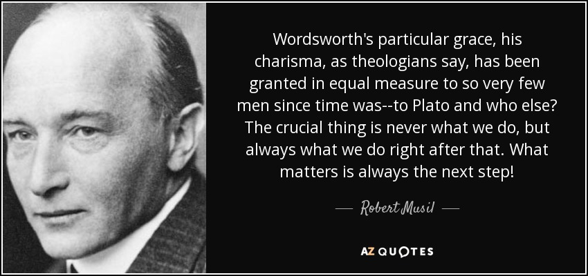 La gracia particular de Wordsworth, su carisma, como dicen los teólogos, se ha concedido en igual medida a muy pocos hombres desde que el tiempo es mundo: a Plato y ¿a quién más? Lo crucial nunca es lo que hacemos, sino siempre lo que hacemos justo después. Lo importante es siempre el paso siguiente. - Robert Musil