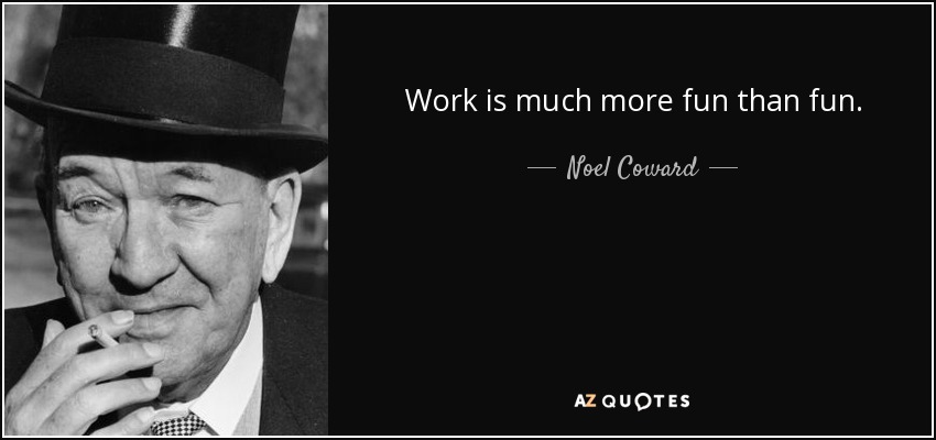Work is much more fun than fun. - Noel Coward