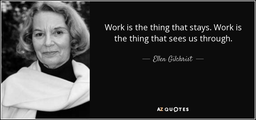 El trabajo es lo que permanece. El trabajo es lo que nos hace salir adelante. - Ellen Gilchrist