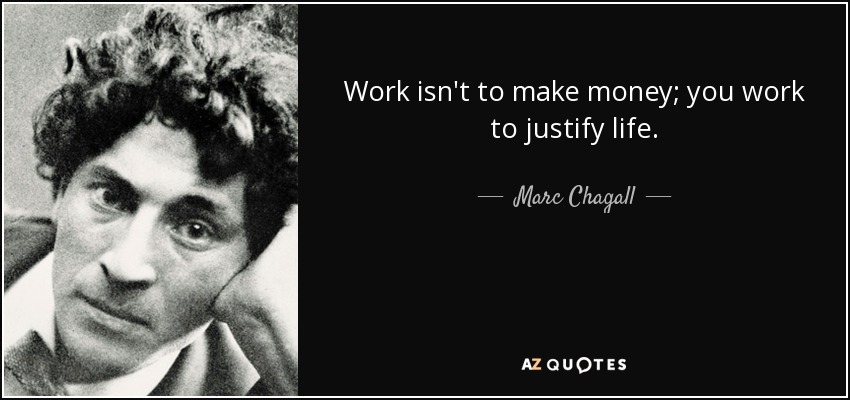 Work isn't to make money; you work to justify life. - Marc Chagall