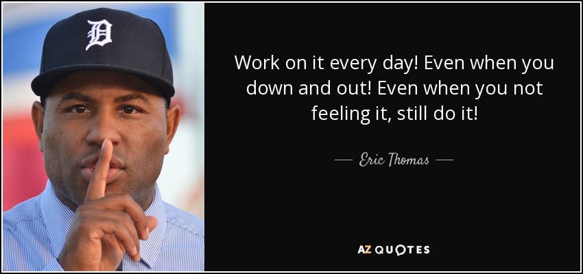 Trabaja en ello todos los días. Incluso cuando estés deprimido. Incluso cuando no lo sientas, ¡hazlo! - Eric Thomas