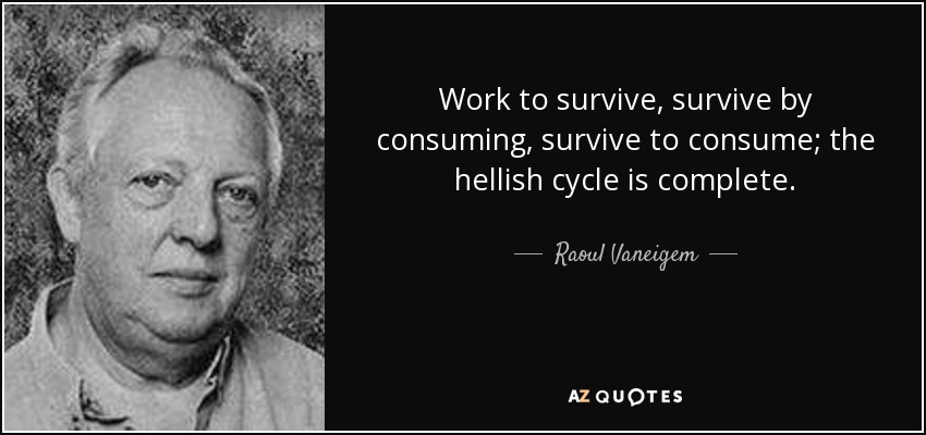 Work to survive, survive by consuming, survive to consume; the hellish cycle is complete. - Raoul Vaneigem