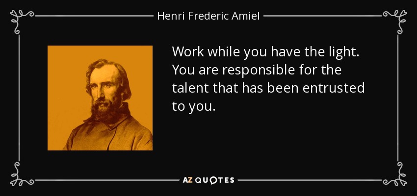 Work while you have the light. You are responsible for the talent that has been entrusted to you. - Henri Frederic Amiel