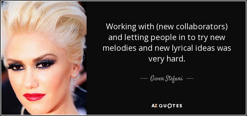 Working with (new collaborators) and letting people in to try new melodies and new lyrical ideas was very hard. - Gwen Stefani