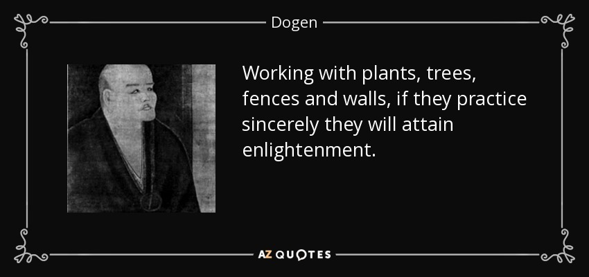 Working with plants, trees, fences and walls, if they practice sincerely they will attain enlightenment. - Dogen