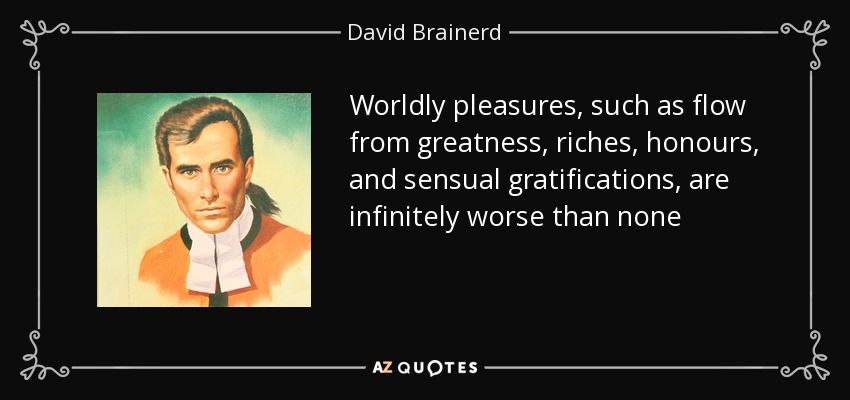Worldly pleasures, such as flow from greatness, riches, honours, and sensual gratifications, are infinitely worse than none - David Brainerd