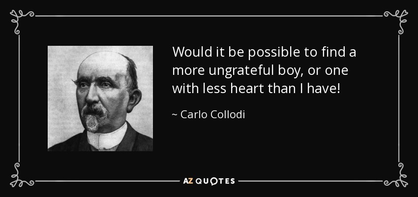 Would it be possible to find a more ungrateful boy, or one with less heart than I have! - Carlo Collodi