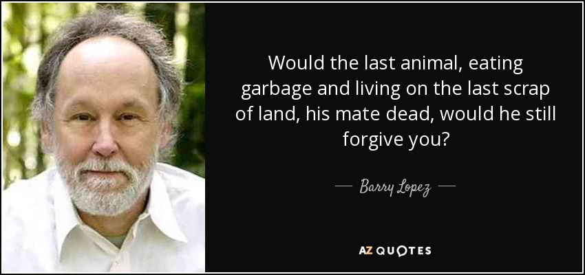 El último animal, comiendo basura y viviendo en el último trozo de tierra, muerto su compañero, ¿te perdonaría de todos modos? - Barry López