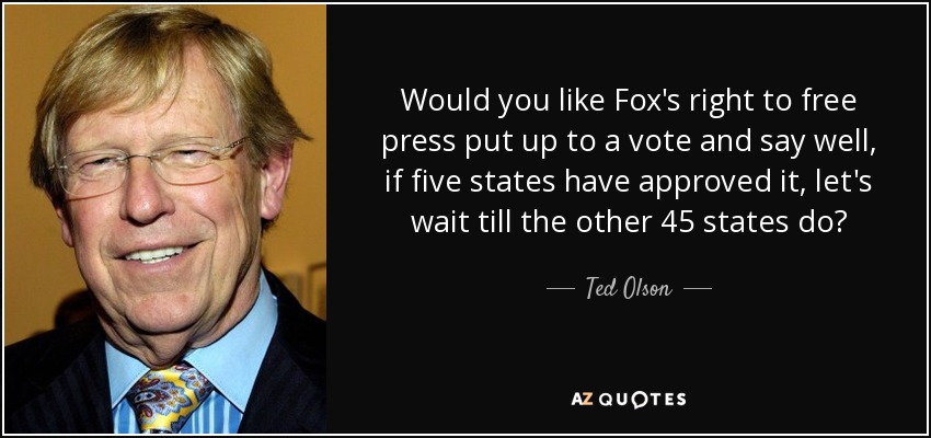 Would you like Fox's right to free press put up to a vote and say well, if five states have approved it, let's wait till the other 45 states do? - Ted Olson