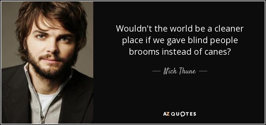 Wouldn't the world be a cleaner place if we gave blind people brooms instead of canes? - Nick Thune