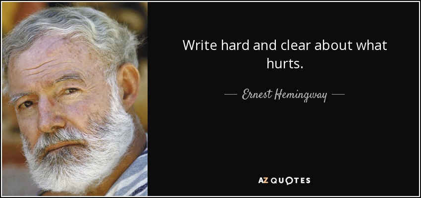 Write hard and clear about what hurts. - Ernest Hemingway