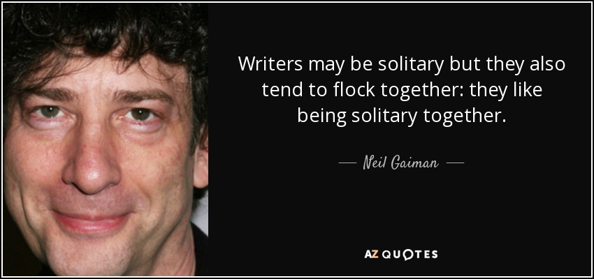 Writers may be solitary but they also tend to flock together: they like being solitary together. - Neil Gaiman