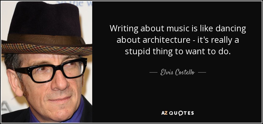 Writing about music is like dancing about architecture - it's really a stupid thing to want to do. - Elvis Costello