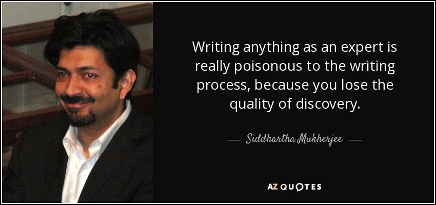 Writing anything as an expert is really poisonous to the writing process, because you lose the quality of discovery. - Siddhartha Mukherjee