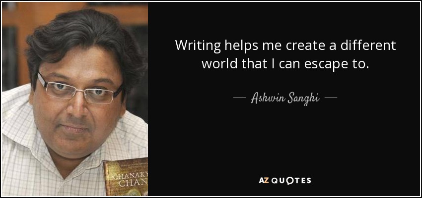 Writing helps me create a different world that I can escape to. - Ashwin Sanghi