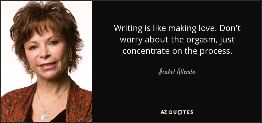 Writing is like making love. Don't worry about the orgasm, just concentrate on the process. - Isabel Allende