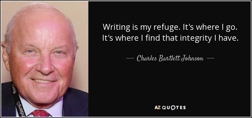 Writing is my refuge. It's where I go. It's where I find that integrity I have. - Charles Bartlett Johnson