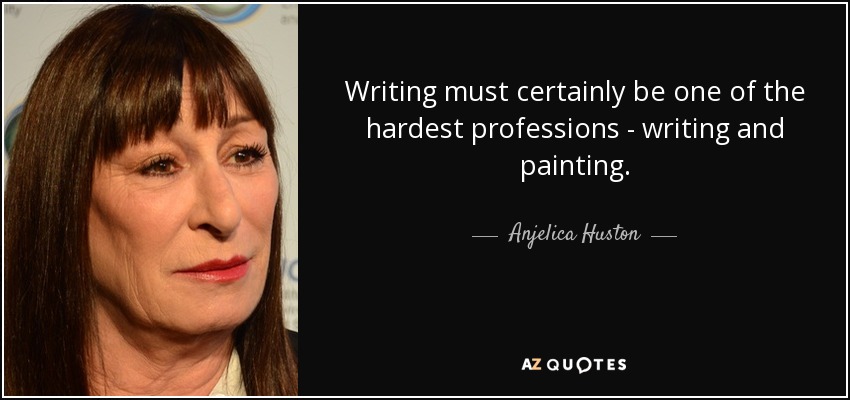 Writing must certainly be one of the hardest professions - writing and painting. - Anjelica Huston