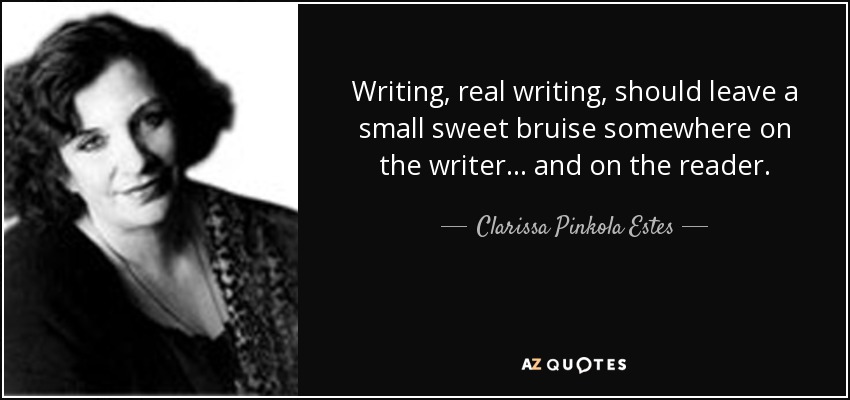 Writing, real writing, should leave a small sweet bruise somewhere on the writer . . . and on the reader. - Clarissa Pinkola Estes