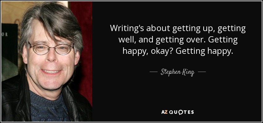 Writing's about getting up, getting well, and getting over. Getting happy, okay? Getting happy. - Stephen King