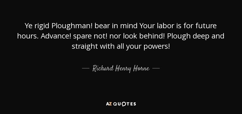 Arador rígido, ten en cuenta que tu trabajo es para las horas futuras. ¡Avanzad! ¡No escatiméis! ¡Ni miréis atrás! Arad profundo y recto con todas vuestras fuerzas. - Richard Henry Horne