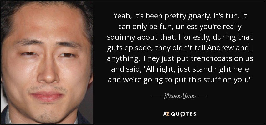 Yeah, it's been pretty gnarly. It's fun. It can only be fun, unless you're really squirmy about that. Honestly, during that guts episode, they didn't tell Andrew and I anything. They just put trenchcoats on us and said, 