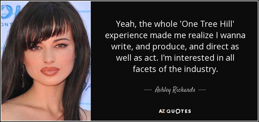 Yeah, the whole 'One Tree Hill' experience made me realize I wanna write, and produce, and direct as well as act. I'm interested in all facets of the industry. - Ashley Rickards