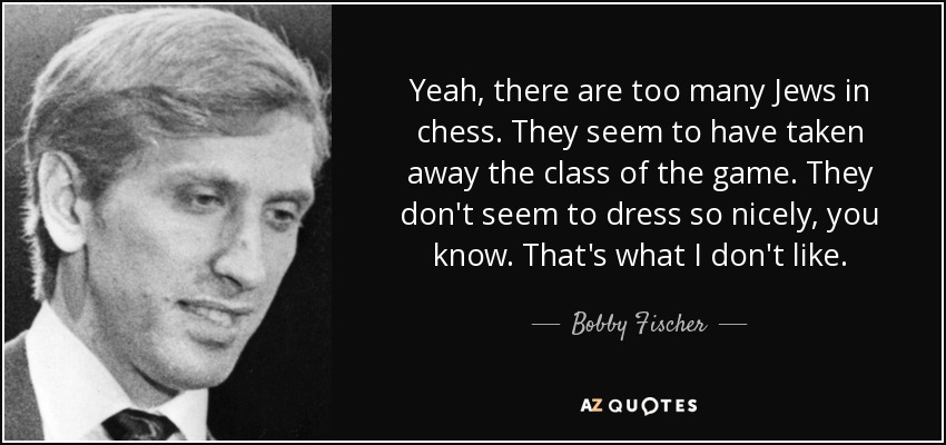 Yeah, there are too many Jews in chess. They seem to have taken away the class of the game. They don't seem to dress so nicely, you know. That's what I don't like. - Bobby Fischer