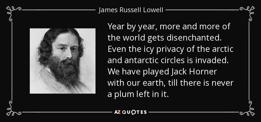 Año tras año, el mundo se desencanta cada vez más. Incluso la gélida intimidad de los círculos ártico y antártico se ve invadida. Hemos jugado a Jack Horner con nuestra tierra, hasta que ya no queda ni una ciruela en ella. - James Russell Lowell