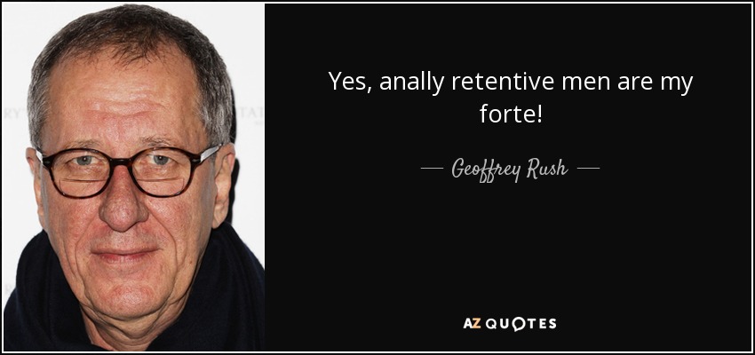 Yes, anally retentive men are my forte! - Geoffrey Rush