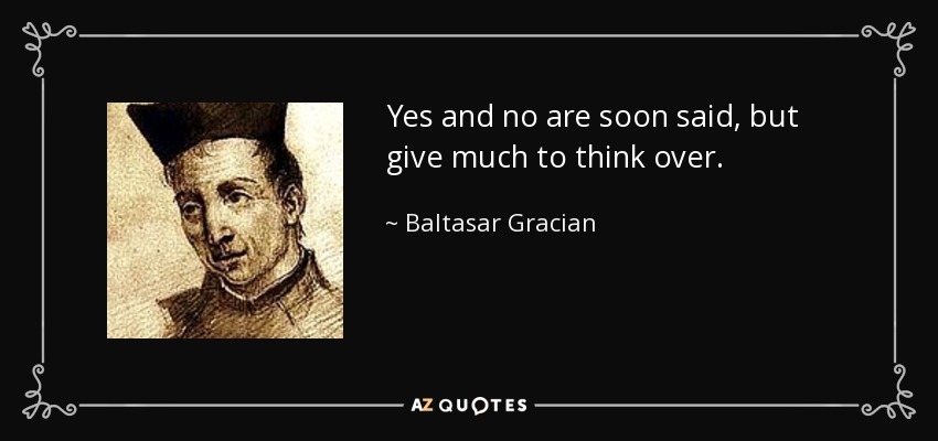 Yes and no are soon said, but give much to think over. - Baltasar Gracian