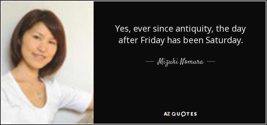 Yes, ever since antiquity, the day after Friday has been Saturday. - Mizuki Nomura