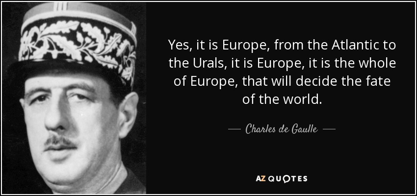 Yes, it is Europe, from the Atlantic to the Urals, it is Europe, it is the whole of Europe, that will decide the fate of the world. - Charles de Gaulle