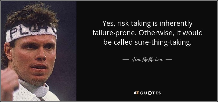 Yes, risk-taking is inherently failure-prone. Otherwise, it would be called sure-thing-taking. - Jim McMahon