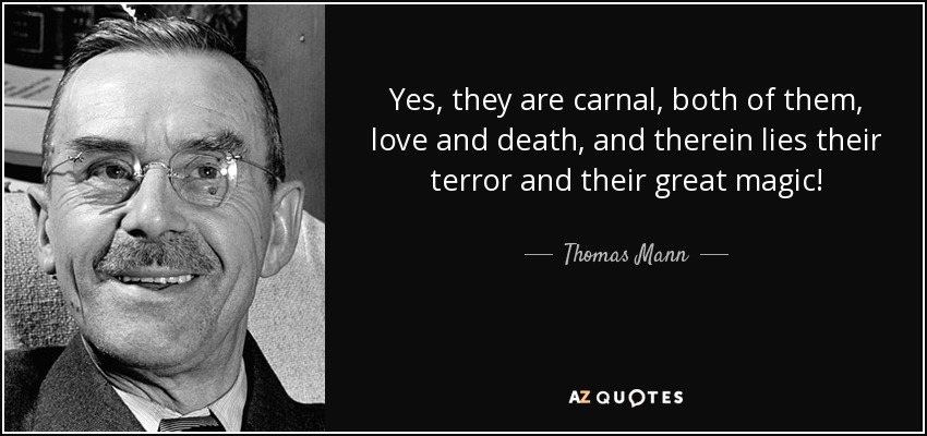 Yes, they are carnal, both of them, love and death, and therein lies their terror and their great magic! - Thomas Mann