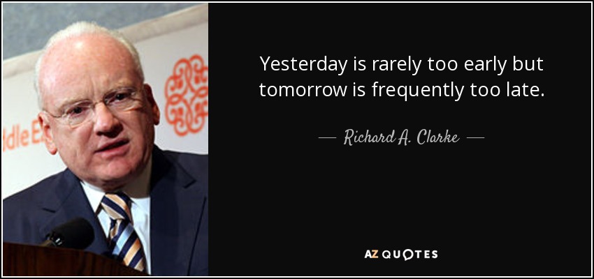 Yesterday is rarely too early but tomorrow is frequently too late. - Richard A. Clarke