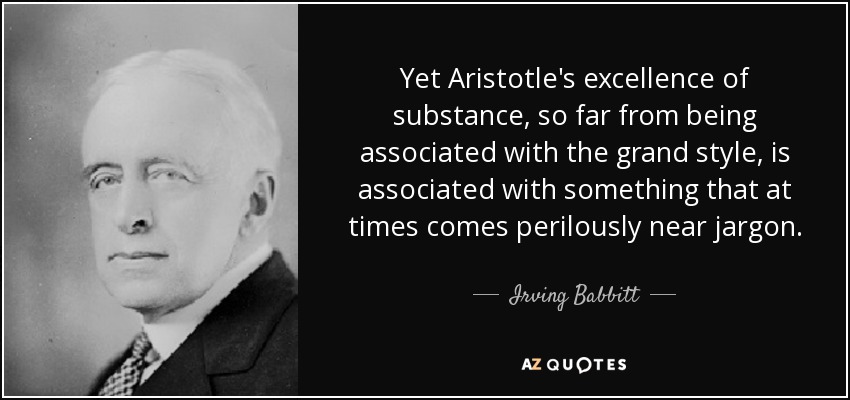 Yet Aristotle's excellence of substance, so far from being associated with the grand style, is associated with something that at times comes perilously near jargon. - Irving Babbitt