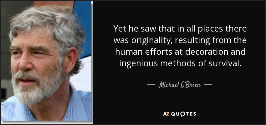 Yet he saw that in all places there was originality, resulting from the human efforts at decoration and ingenious methods of survival. - Michael O'Brien