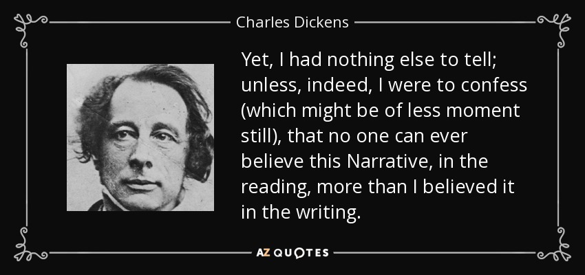 Sin embargo, no tenía nada más que contar, a menos que tuviera que confesar (lo cual sería aún menos importante) que nadie puede creer esta narración, al leerla, más de lo que yo la creí al escribirla. - Charles Dickens