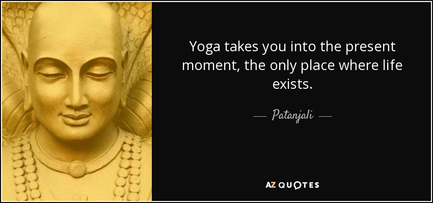 Yoga takes you into the present moment, the only place where life exists. - Patanjali